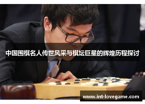 中国围棋名人传世风采与棋坛巨星的辉煌历程探讨